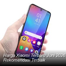 Harga Xiaomi Terbaru Juni 2026: Cek Spesifikasi HP Paling Dicari dan Rekomendasi Terbaik